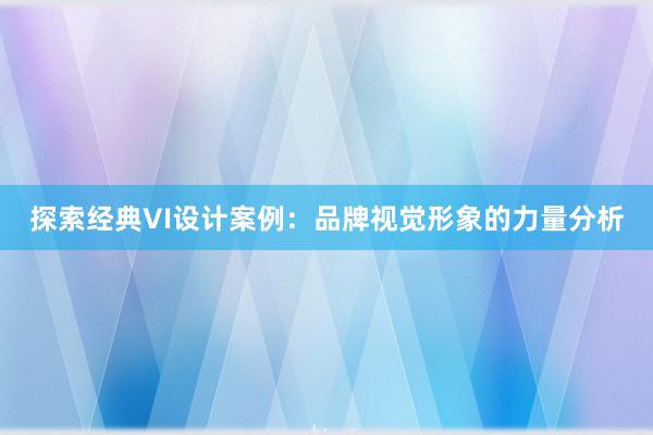 探索经典VI设计案例：品牌视觉形象的力量分析