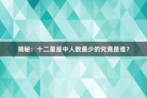 揭秘：十二星座中人数最少的究竟是谁？