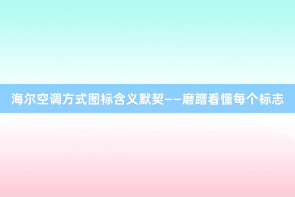 海尔空调方式图标含义默契——磨蹭看懂每个标志